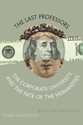 The Last Professors: The Corporate University and the Fate of the Humanities, with a New Introduction by Donoghue, Frank