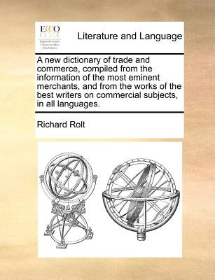 A new dictionary of trade and commerce, compiled from the information of the most eminent merchants, and from the works of the best writers on commerc by Rolt, Richard