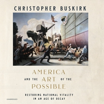 America and the Art of the Possible: Restoring National Vitality in an Age of Decay by Buskirk, Christopher