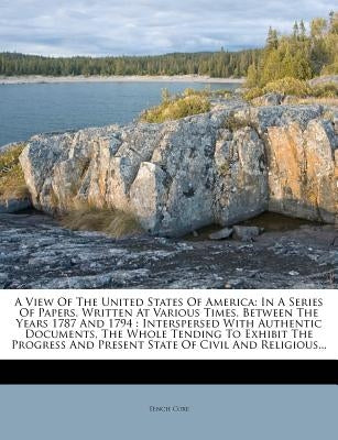 A View Of The United States Of America: In A Series Of Papers, Written At Various Times, Between The Years 1787 And 1794: Interspersed With Authentic by Coxe, Tench