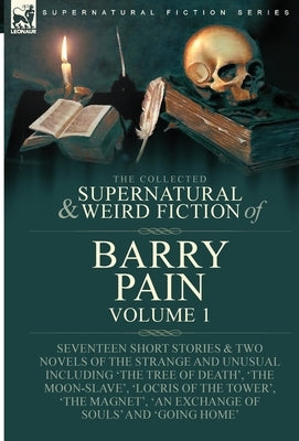 The Collected Supernatural and Weird Fiction of Barry Pain-Volume 1: Seventeen Short Stories & Two Novels of the Strange and Unusual Including 'The Tr by Barry, Pain