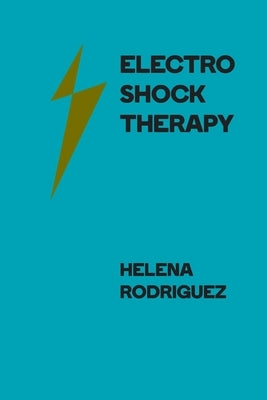 Electroshock Therapy: Historical Use Modern Applications and Ethical Issues by Rodriguez, Helena