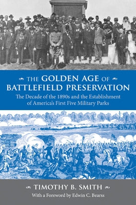 The Golden Age of Battlefield Preservation: The Decade of the 1890s and the Establishment of America's First Five Military Parks by Smith, Timothy B.