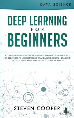 Deep Learning for Beginners: A comprehensive introduction of deep learning fundamentals for beginners to understanding frameworks, neural networks, by Cooper, Steven