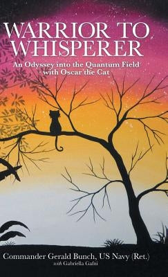 Warrior to Whisperer: An Odyssey into the Quantum Field with Oscar the Cat by Bunch, Us Navy (Ret ). Commander Gerald