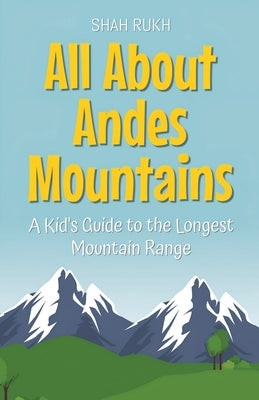 All About Andes Mountains: A Kid's Guide to the Longest Mountain Range by Rukh, Shah