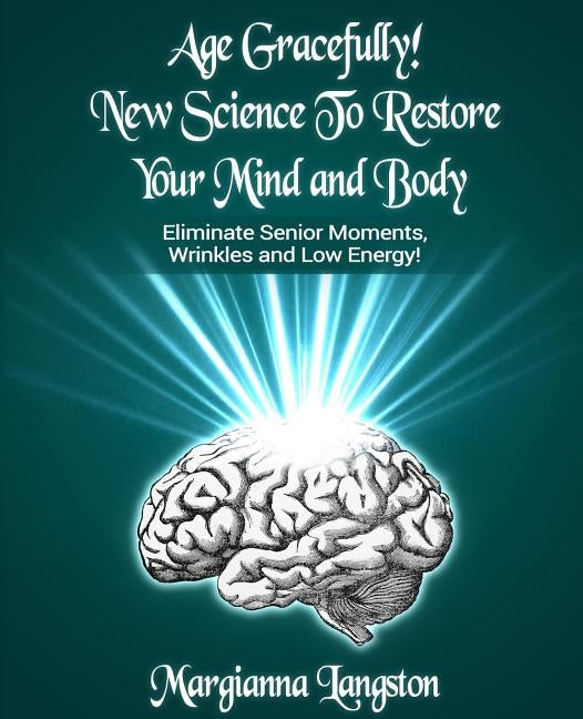 Age Gracefully! New Science to Restore Your Mind and Body!: Eliminate Senior Moments, Wrinkles and Low Energy by Langston, Margianna