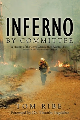 Inferno by Committee: A History of the Cerro Grande (Los Alamos) Fire, America's Worst Prescribed Fire Disaster by Ribe, Tom