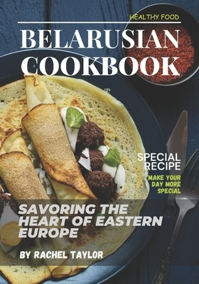 Belarusian Cookbook: Savoring the Heart of Eastern Europe by Taylor, Rachel