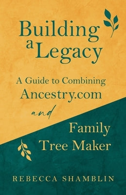 Building a Legacy: A Guide to Combining Ancestry.com and Family Tree Maker by Shamblin, Rebecca