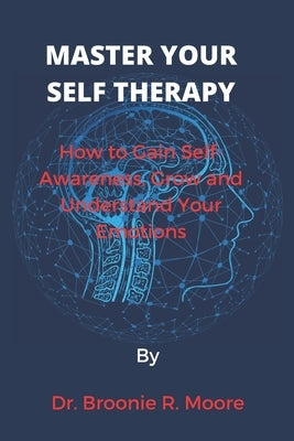 Master Your Self Therapy: How to Gain Self-Awareness, Grow and Understand Your Emotions by Moore, Broonie R.