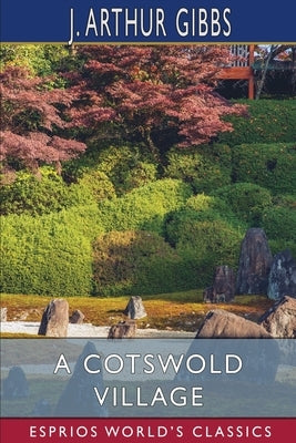 A Cotswold Village (Esprios Classics): or, Country Life and Pursuits in Gloucestershire by Gibbs, J. Arthur