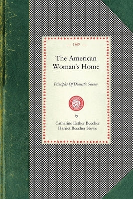 American Woman's Home: Or, Principles of Domestic Science: Being a Guide to the Formation and Maintenance of Economical, Healthful, Beautiful by Beecher, Catharine