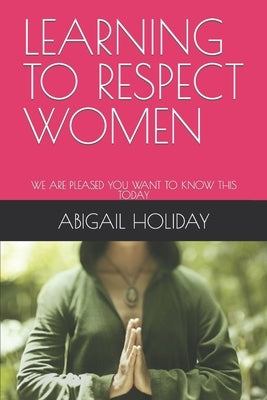 Learning to Respect Women: We Are Pleased You Want to Know This Today by Holiday, Abigail