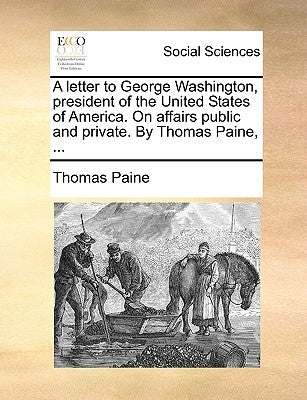 A Letter to George Washington, President of the United States of America. on Affairs Public and Private. by Thomas Paine, ... by Paine, Thomas