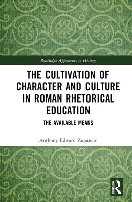 The Cultivation of Character and Culture in Roman Rhetorical Education: The Available Means by Zupancic, Anthony Edward