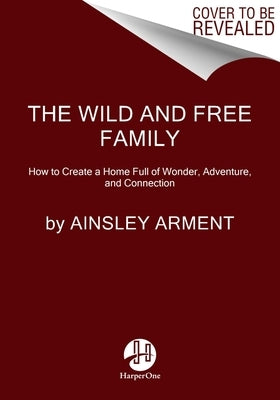 The Wild and Free Family: How to Create a Home Full of Wonder, Adventure, and Connection by Arment, Ainsley