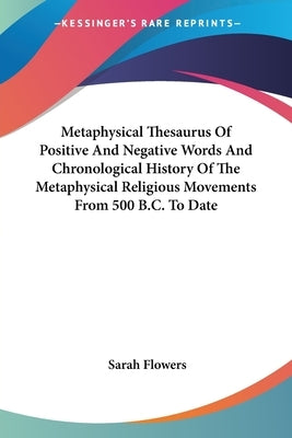 Metaphysical Thesaurus Of Positive And Negative Words And Chronological History Of The Metaphysical Religious Movements From 500 B.C. To Date by Flowers, Sarah