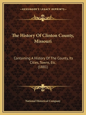 The History Of Clinton County, Missouri: Containing A History Of The County, Its Cities, Towns, Etc. (1881) by National Historical Company