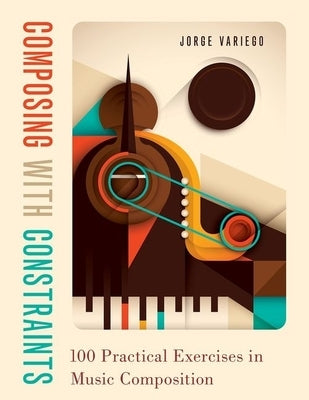 Composing with Constraints: 100 Practical Exercises in Music Composition by Variego, Jorge