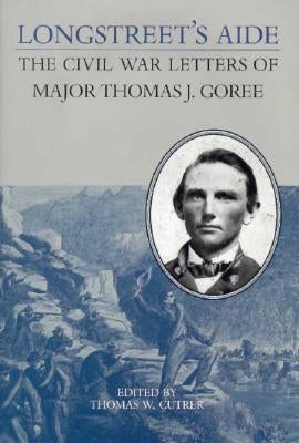 Longstreet's Aide: The Civil War Letters of Major Thomas J Goree by Cutrer, Thomas W.