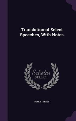 Translation of Select Speeches, With Notes by Demosthenes