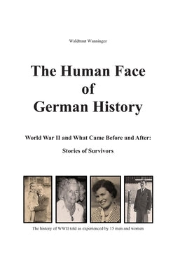 The Human Face of German History: World War II and What Came Before and After Stories of Survivors by Wanninger, Waldtraut