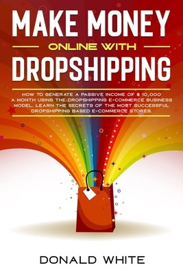 Make Money Online with Dropshipping: How to Generate a Passive Income of $ 10,000 a Month Using the Dropshipping E-Commerce Business Model. Learn the by White, Donald