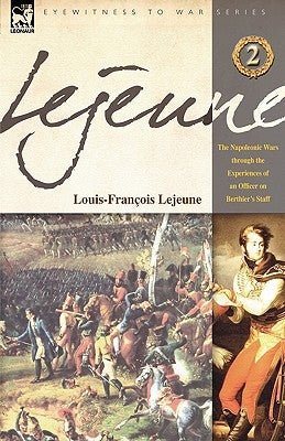 Lejeune - Vol.2: The Napoleonic Wars Through the Experiences of an Officer of Berthier's Staff by Lejeune, Louis-Francois