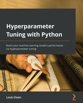 Hyperparameter Tuning with Python: Boost your machine learning model's performance via hyperparameter tuning by Owen, Louis