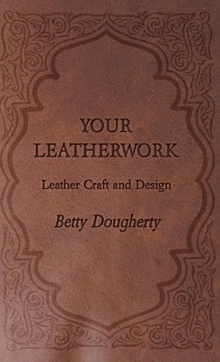 Your Leatherwork - With Plates and Diagrams by the Author by Dougherty, Betty