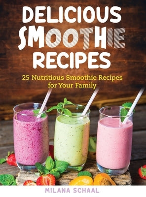 Delicious Smoothie Recipes: 25 Nutritious Smoothie Recipes for Your Family by Schaal, Milana