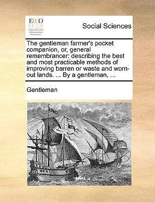 The Gentleman Farmer's Pocket Companion, Or, General Remembrancer: Describing the Best and Most Practicable Methods of Improving Barren or Waste and W by Gentleman