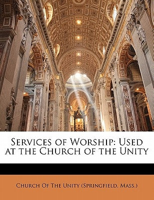 Services of Worship: Used at the Church of the Unity by Church of the Unity (Springfield, Mass )