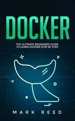 Docker: The Ultimate Beginners Guide to Learn Docker Step-by-Step by Reed, Mark