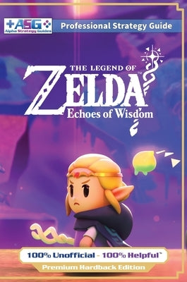 The Legend of Zelda Echoes of Wisdom Strategy Guide Book (Full Color Premium Hardback): 100% Unofficial - 100% Helpful Walkthrough by Guides, Alpha Strategy