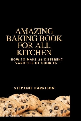 Amazing baking book for all kitchen: How to make 26 different varieties of cookies by Harrison, Stepanie