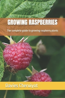 Growing Raspberries: The complete guide to growing raspberry plants by Cheruiyot, Davies