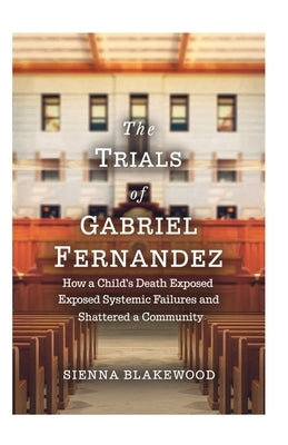 The Trials of Gabriel Fernandez: How a Child's Death Exposed Systemic Failures and Shattered a Community by Blakewood, Sienna