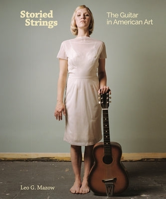 Storied Strings: The Guitar in American Art by Mazow, Leo G.