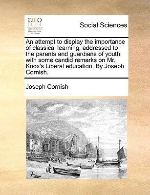 An Attempt to Display the Importance of Classical Learning, Addressed to the Parents and Guardians of Youth: With Some Candid Remarks on Mr. Knox's Li by Cornish, Joseph