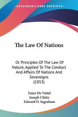 The Law Of Nations: Or Principles Of The Law Of Nature, Applied To The Conduct And Affairs Of Nations And Sovereigns (1853) by De Vattel, Emer