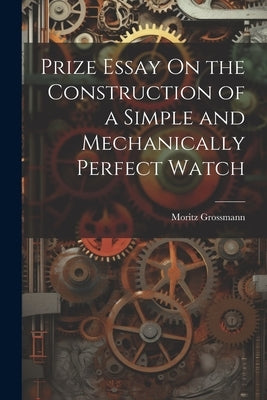 Prize Essay On the Construction of a Simple and Mechanically Perfect Watch by Grossmann, Moritz