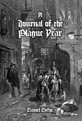 A Journal of the Plague Year: Being Observations or Memorials, Of the Most Remarkable Occurrences, as Well Public as Private, Which Happened in Lond by Defoe, Daniel