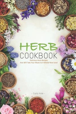 Herb Cookbook: Delicious Herb Recipes That Will Take Your Meals to a Whole New Level by Hale, Carla