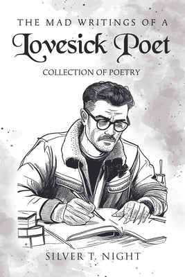 The Mad Writings of a Lovesick Poet: Collection of Poetry by Night, Silver T.