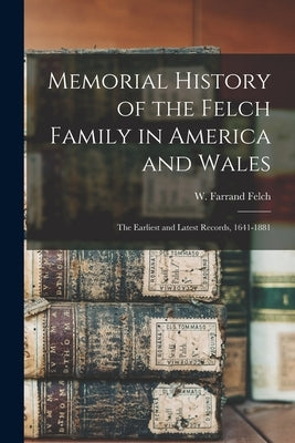 Memorial History of the Felch Family in America and Wales: The Earliest and Latest Records, 1641-1881 by Felch, W. Farrand