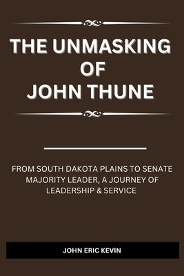 The Unmasking of John Thune: from south dakota plains to senate majority leader, a journey of leadership & service by Kevin, John