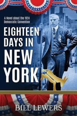 Eighteen Days in New York: A Novel about the 1924 Democratic Convention by Lewers, Bill