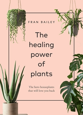 The Healing Power of Plants: The Hero Houseplants That Will Love You Back by Bailey, Fran